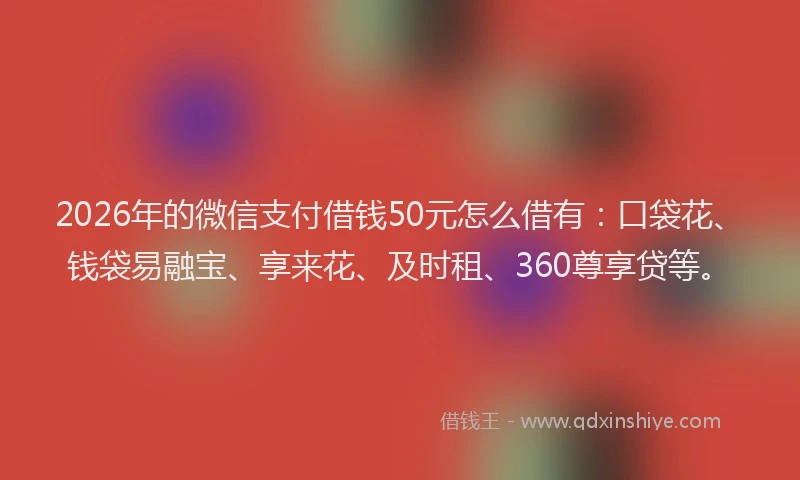 2026年的微信支付借钱50元怎么借有:口袋花、钱袋易融宝、享来花、及时租、360尊享贷等。