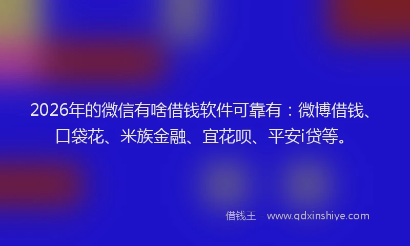 2026年的微信有啥借钱软件可靠有：微博借钱、口袋花、米族金融、宜花呗、平安i贷等。