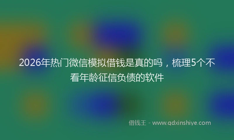 2026年热门微信模拟借钱是真的吗，梳理5个不看年龄征信负债的软件