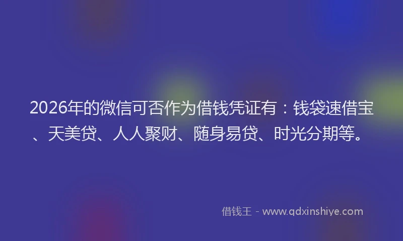 2026年的微信可否作为借钱凭证有:钱袋速借宝、天美贷、人人聚财、随身易贷、时光分期等。