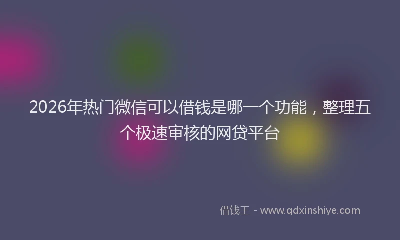 2026年热门微信可以借钱是哪一个功能，整理五个极速审核的网贷平台