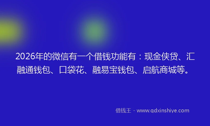 2026年的微信有一个借钱功能有：现金侠贷、汇融通钱包、口袋花、融易宝钱包、启航商城等。
