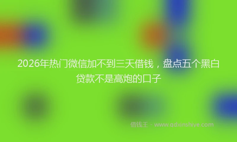2026年热门微信加不到三天借钱，盘点五个黑白贷款不是高炮的口子