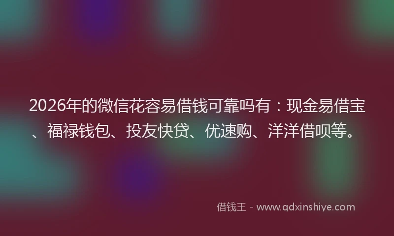 2026年的微信花容易借钱可靠吗有：现金易借宝、福禄钱包、投友快贷、优速购、洋洋借呗等。