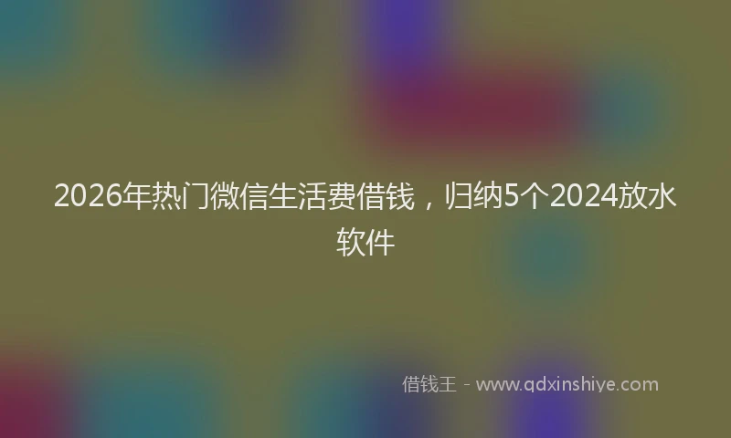 2026年热门微信生活费借钱，归纳5个2024放水软件