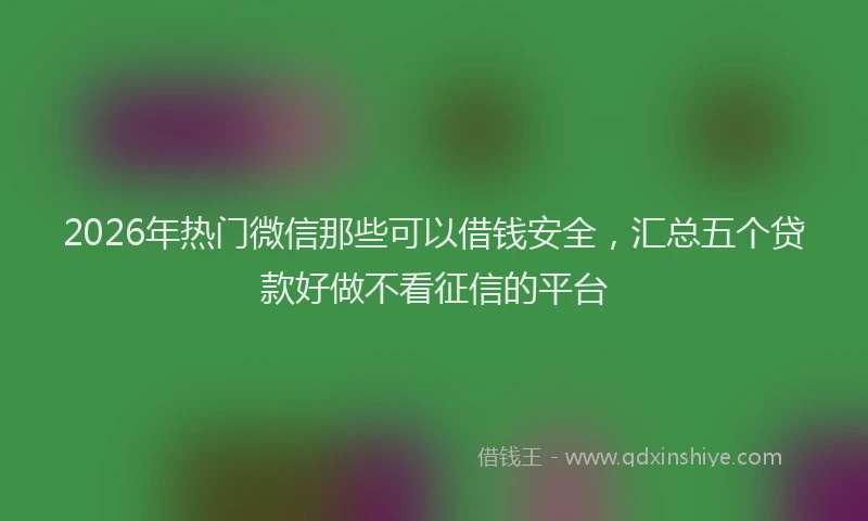 2026年热门微信那些可以借钱安全，汇总五个贷款好做不看征信的平台