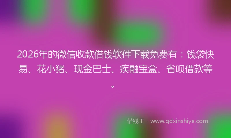 2026年的微信收款借钱软件下载免费有：钱袋快易、花小猪、现金巴士、疾融宝盒、省呗借款等。