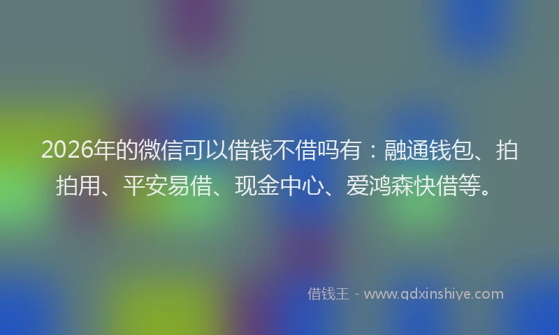 2026年的微信可以借钱不借吗有：融通钱包、拍拍用、平安易借、现金中心、爱鸿森快借等。