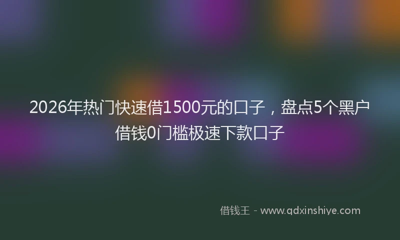 2026年热门快速借1500元的口子，盘点5个黑户借钱0门槛极速下款口子