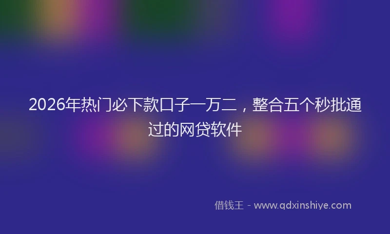 2026年热门必下款口子一万二，整合五个秒批通过的网贷软件