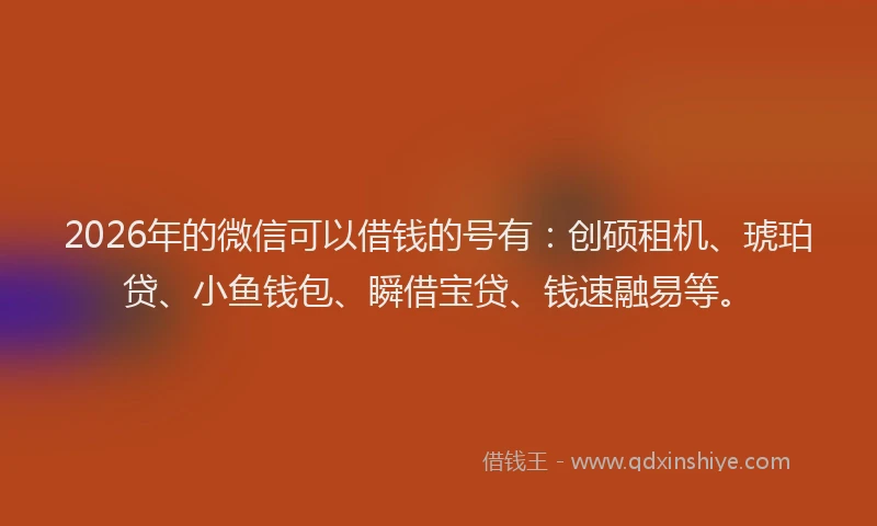 2026年的微信可以借钱的号有：创硕租机、琥珀贷、小鱼钱包、瞬借宝贷、钱速融易等。