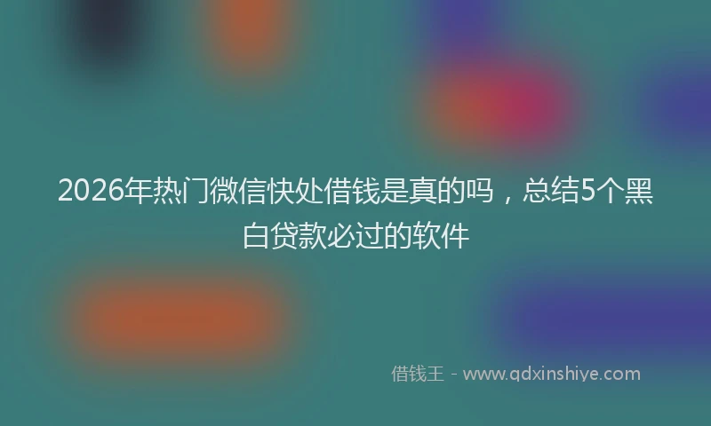 2026年热门微信快处借钱是真的吗，总结5个黑白贷款必过的软件