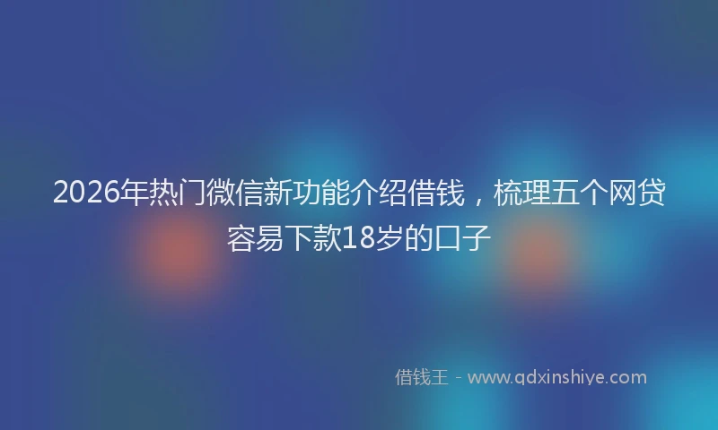 2026年热门微信新功能介绍借钱,梳理五个网贷容易下款18岁的口子