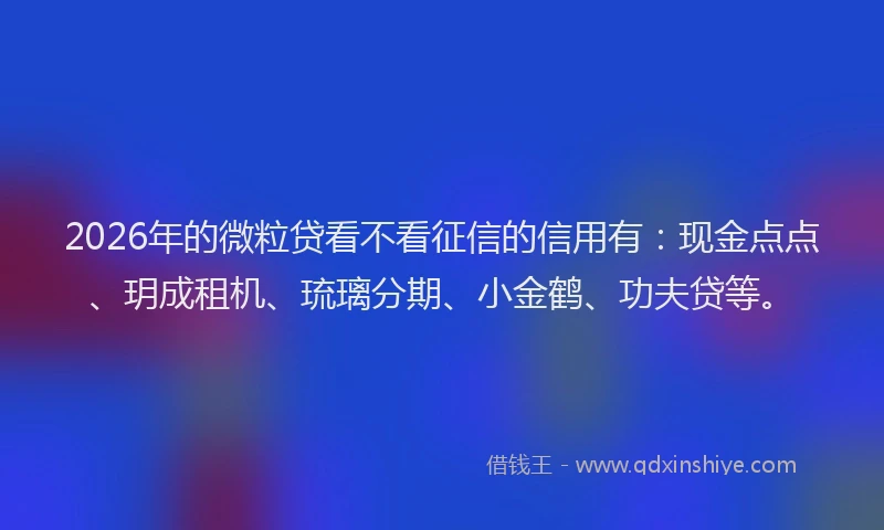 2026年的微粒贷看不看征信的信用有：现金点点、玥成租机、琉璃分期、小金鹤、功夫贷等。