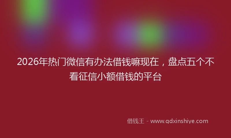 2026年热门微信有办法借钱嘛现在，盘点五个不看征信小额借钱的平台