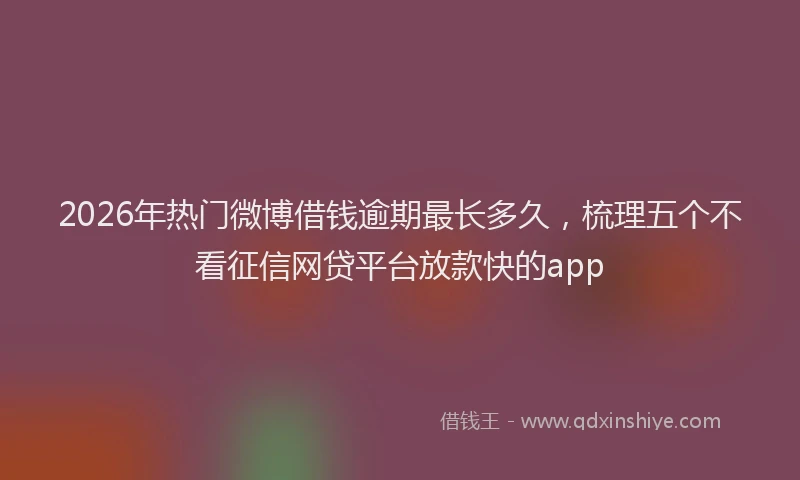 2026年热门微博借钱逾期最长多久，梳理五个不看征信网贷平台放款快的app