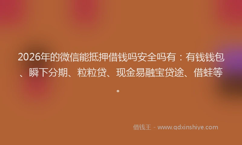 2026年的微信能抵押借钱吗安全吗有：有钱钱包、瞬下分期、粒粒贷、现金易融宝贷途、借蛙等。