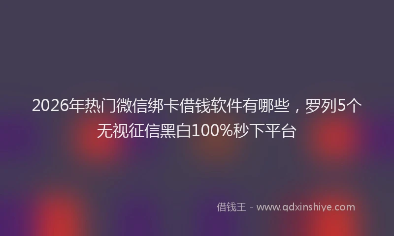 2026年热门微信绑卡借钱软件有哪些，罗列5个无视征信黑白100%秒下平台