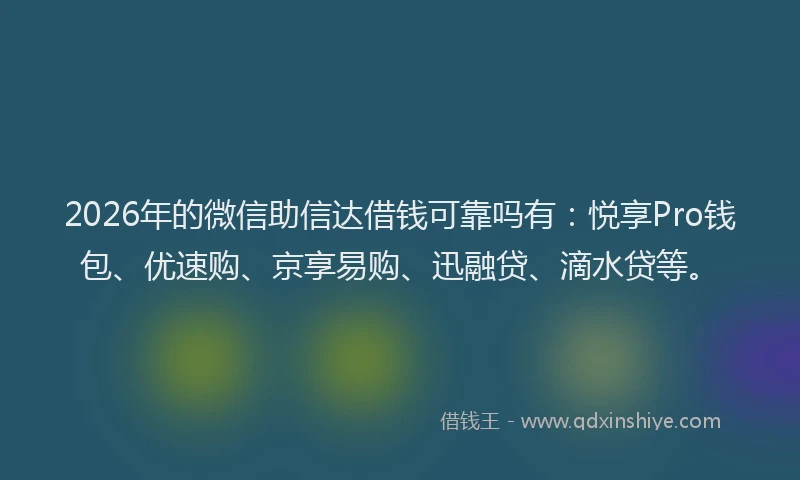 2026年的微信助信达借钱可靠吗有：悦享Pro钱包、优速购、京享易购、迅融贷、滴水贷等。