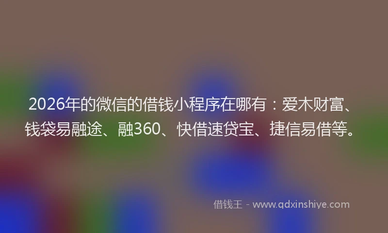 2026年的微信的借钱小程序在哪有:爱木财富、钱袋易融途、融360、快借速贷宝、捷信易借等。