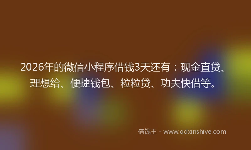 2026年的微信小程序借钱3天还有：现金直贷、理想给、便捷钱包、粒粒贷、功夫快借等。