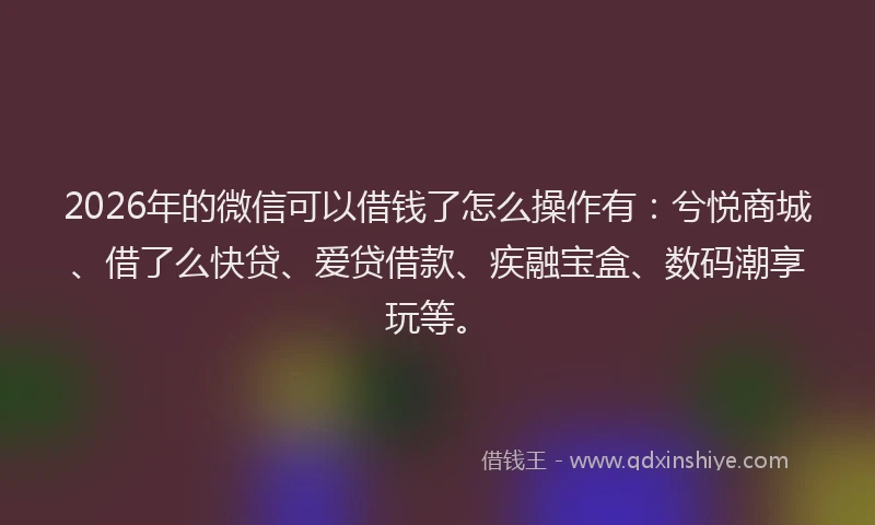 2026年的微信可以借钱了怎么操作有：兮悦商城、借了么快贷、爱贷借款、疾融宝盒、数码潮享玩等。