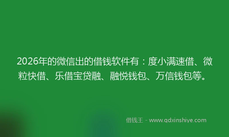 2026年的微信出的借钱软件有：度小满速借、微粒快借、乐借宝贷融、融悦钱包、万信钱包等。