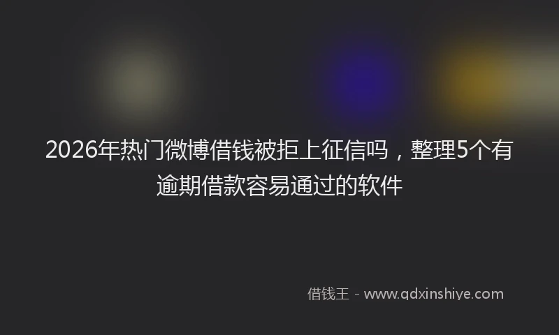 2026年热门微博借钱被拒上征信吗，整理5个有逾期借款容易通过的软件