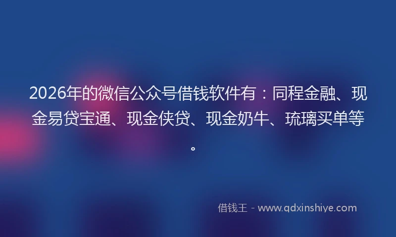 2026年的微信公众号借钱软件有：同程金融、现金易贷宝通、现金侠贷、现金奶牛、琉璃买单等。
