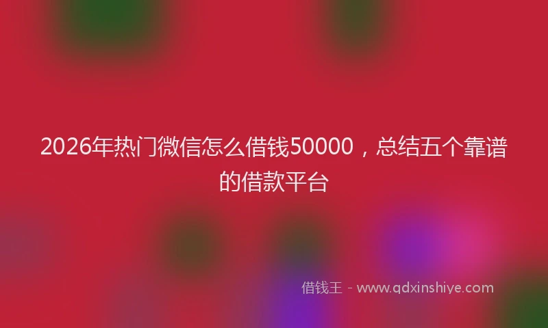 2026年热门微信怎么借钱50000，总结五个靠谱的借款平台
