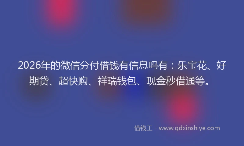 2026年的微信分付借钱有信息吗有：乐宝花、好期贷、超快购、祥瑞钱包、现金秒借通等。