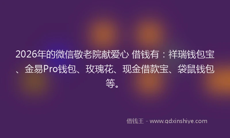 2026年的微信敬老院献爱心 借钱有：祥瑞钱包宝、金易Pro钱包、玫瑰花、现金借款宝、袋鼠钱包等。