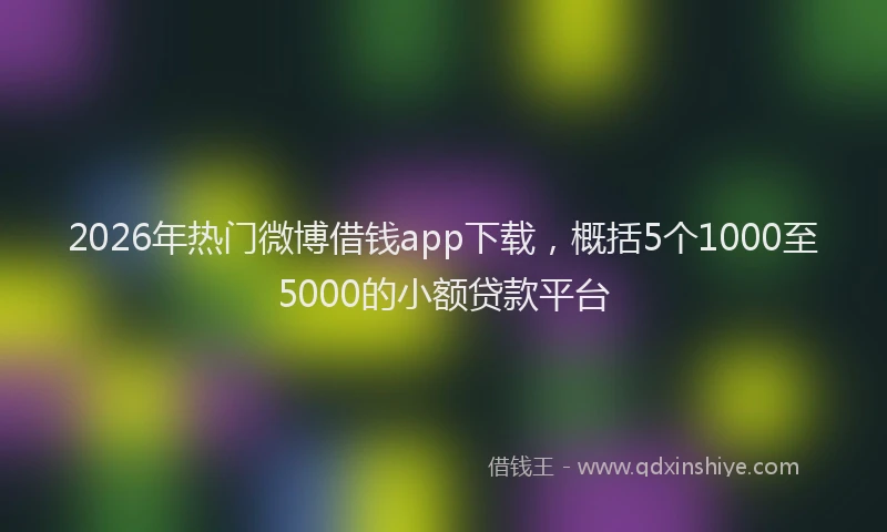 2026年热门微博借钱app下载，概括5个1000至5000的小额贷款平台