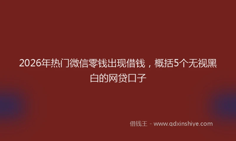 2026年热门微信零钱出现借钱，概括5个无视黑白的网贷口子