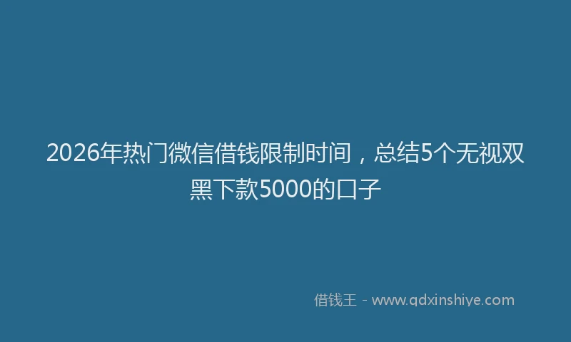 2026年热门微信借钱限制时间，总结5个无视双黑下款5000的口子