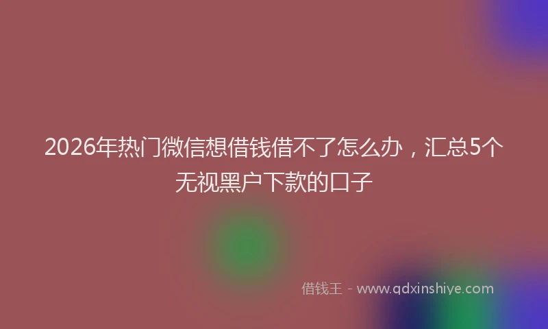 2026年热门微信想借钱借不了怎么办，汇总5个无视黑户下款的口子