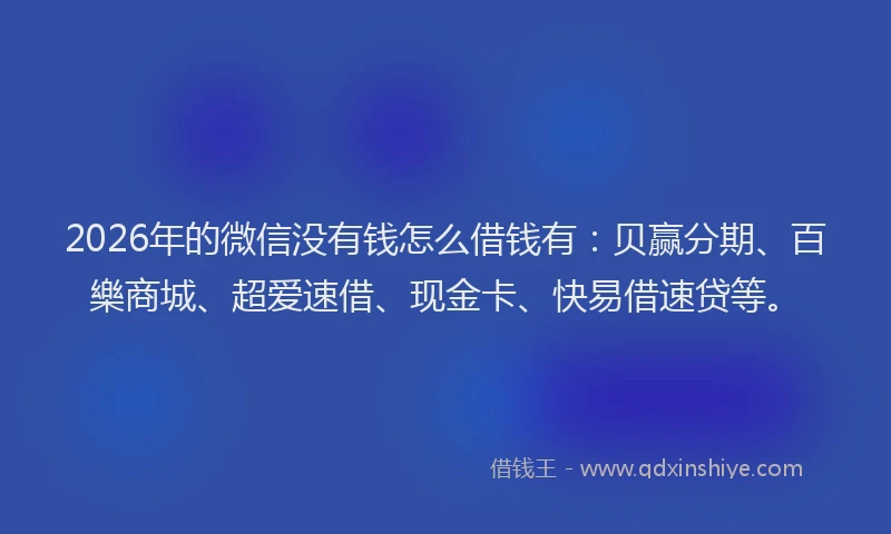 2026年的微信没有钱怎么借钱有：贝赢分期、百樂商城、超爱速借、现金卡、快易借速贷等。