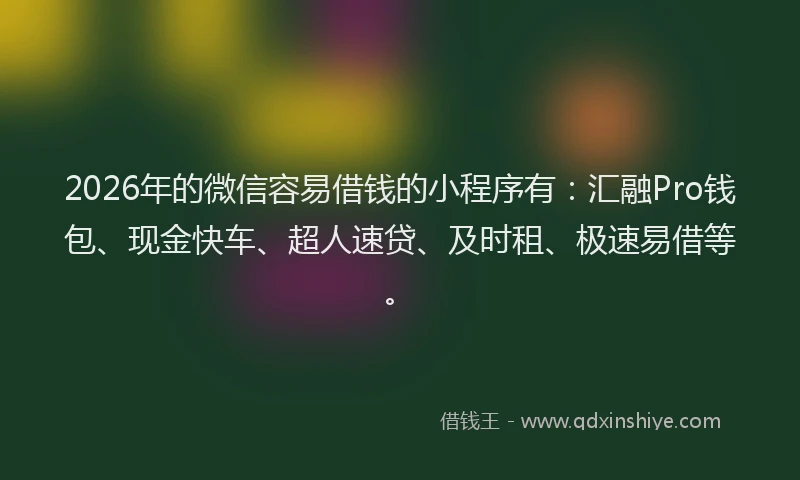 2026年的微信容易借钱的小程序有：汇融Pro钱包、现金快车、超人速贷、及时租、极速易借等。