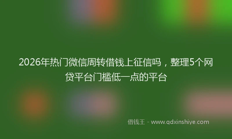 2026年热门微信周转借钱上征信吗，整理5个网贷平台门槛低一点的平台