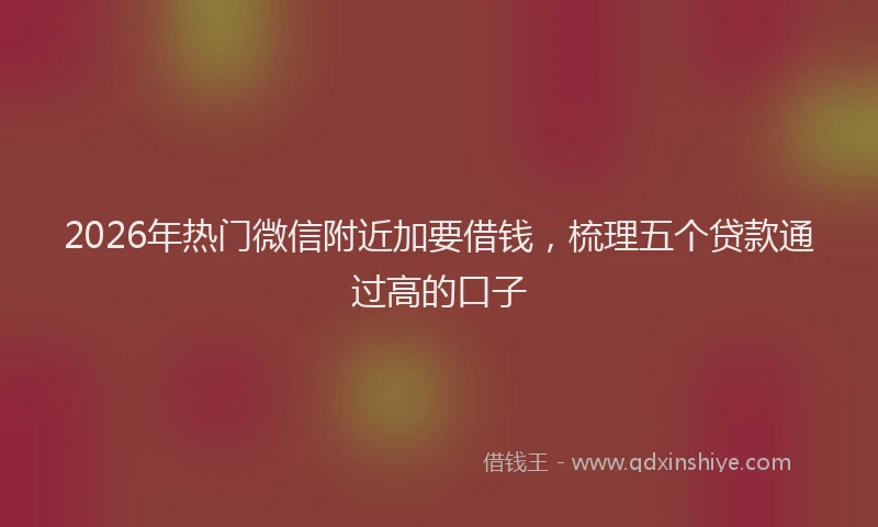 2026年热门微信附近加要借钱，梳理五个贷款通过高的口子