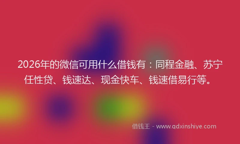 2026年的微信可用什么借钱有：同程金融、苏宁任性贷、钱速达、现金快车、钱速借易行等。