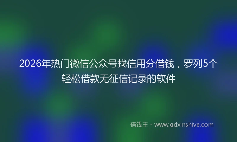 2026年热门微信公众号找信用分借钱，罗列5个轻松借款无征信记录的软件