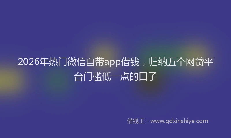 2026年热门微信自带app借钱，归纳五个网贷平台门槛低一点的口子