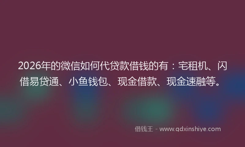 2026年的微信如何代贷款借钱的有:宅租机、闪借易贷通、小鱼钱包、现金借款、现金速融等。