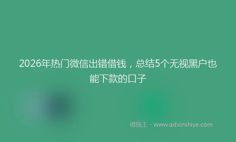 2026年热门微信出错借钱，总结5个无视黑户也能下款的口子
