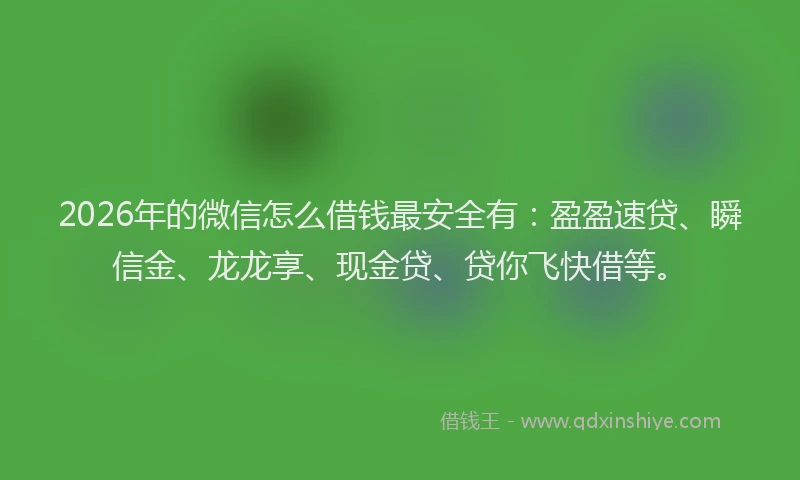 2026年的微信怎么借钱最安全有：盈盈速贷、瞬信金、龙龙享、现金贷、贷你飞快借等。