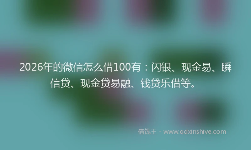 2026年的微信怎么借100有:闪银、现金易、瞬信贷、现金贷易融、钱贷乐借等。
