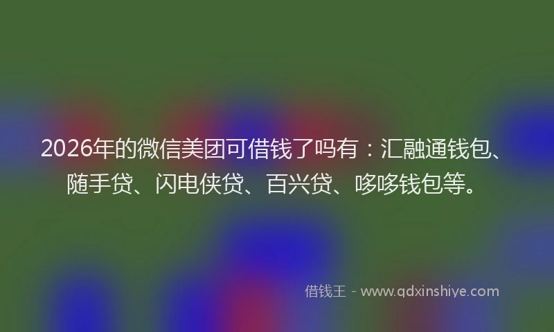 2026年的微信美团可借钱了吗有:汇融通钱包、随手贷、闪电侠贷、百兴贷、哆哆钱包等。