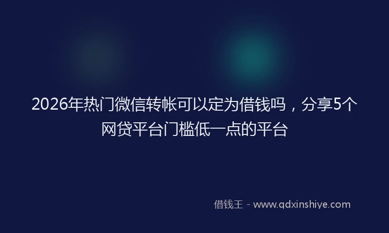 2026年热门微信转帐可以定为借钱吗，分享5个网贷平台门槛低一点的平台