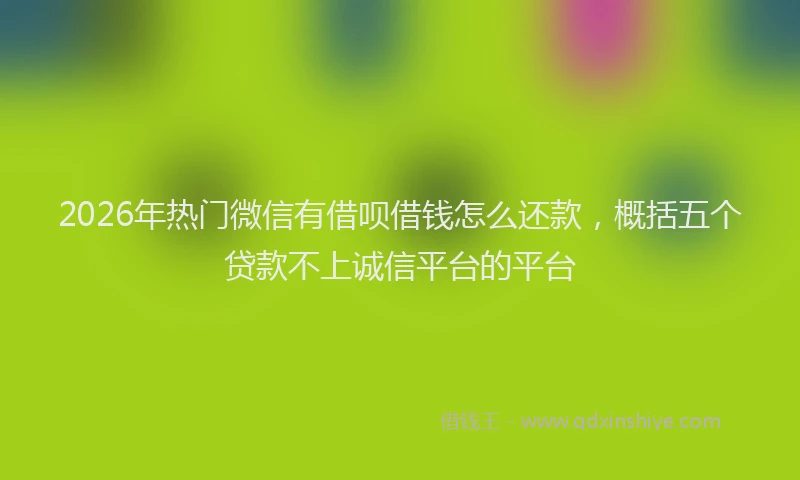 2026年热门微信有借呗借钱怎么还款,概括五个贷款不上诚信平台的平台
